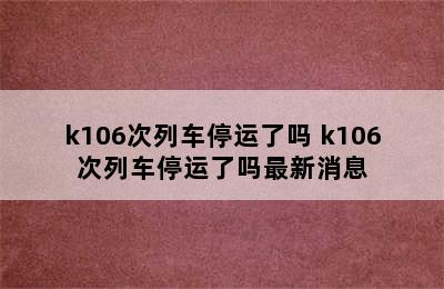 k106次列车停运了吗 k106次列车停运了吗最新消息